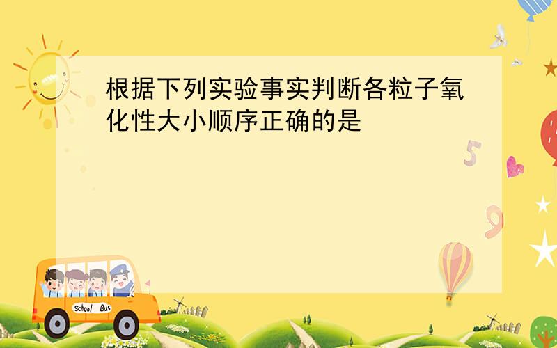 根据下列实验事实判断各粒子氧化性大小顺序正确的是