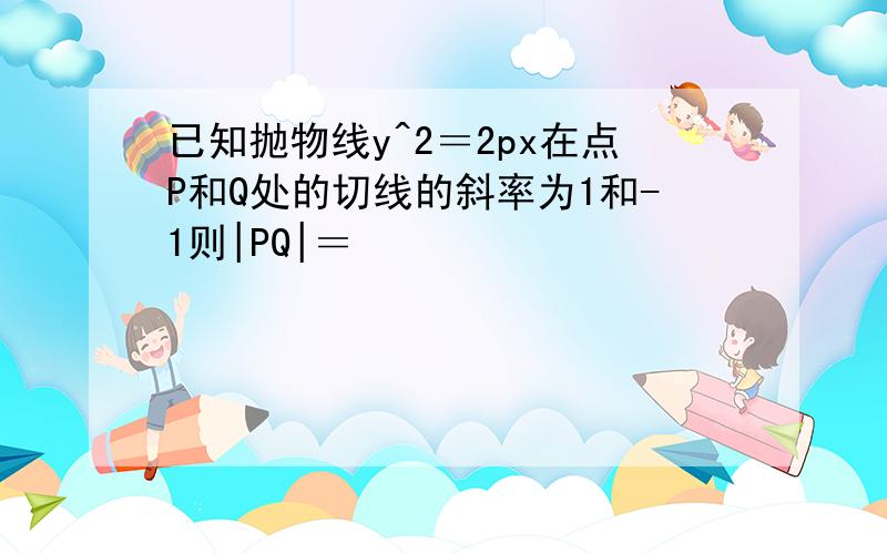 已知抛物线y^2＝2px在点P和Q处的切线的斜率为1和-1则|PQ|＝