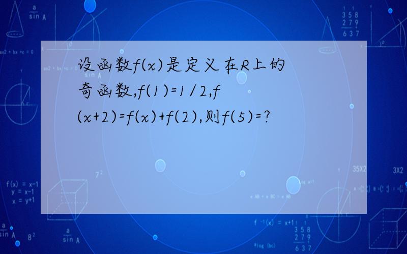 设函数f(x)是定义在R上的奇函数,f(1)=1/2,f(x+2)=f(x)+f(2),则f(5)=?