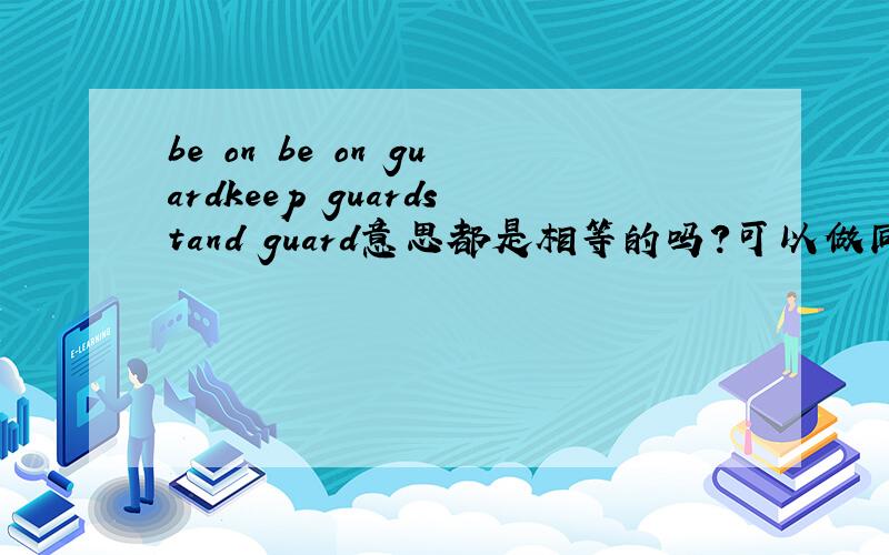 be on be on guardkeep guardstand guard意思都是相等的吗？可以做同义句吗？