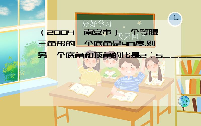 （2004•南安市）一个等腰三角形的一个底角是40度，则另一个底角和顶角的比是2：5______．