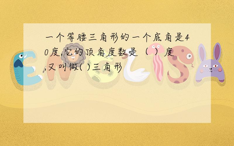 一个等腰三角形的一个底角是40度,它的顶角度数是（ ）度,又叫做( )三角形