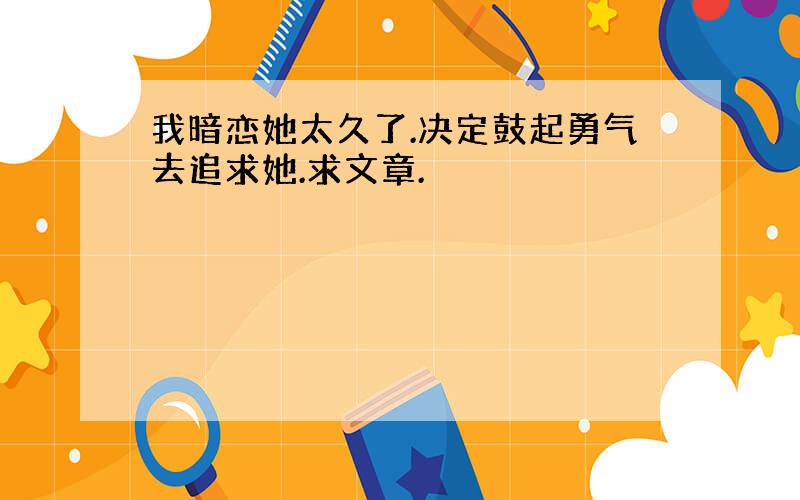 我暗恋她太久了.决定鼓起勇气去追求她.求文章.