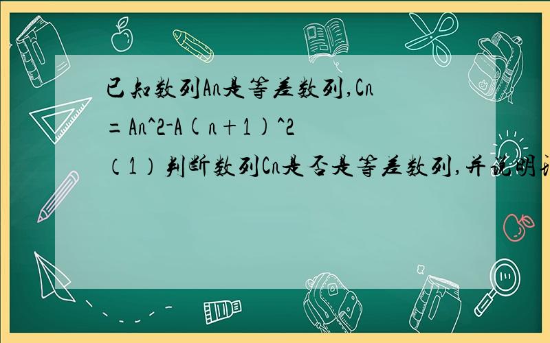 已知数列An是等差数列,Cn=An^2-A(n+1)^2（1）判断数列Cn是否是等差数列,并说明理由