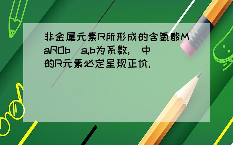 非金属元素R所形成的含氧酸MaROb(a,b为系数,）中的R元素必定呈现正价,