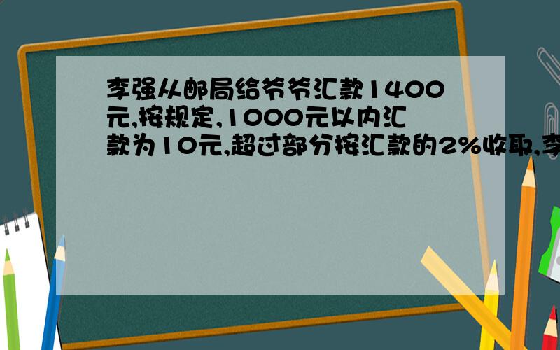 李强从邮局给爷爷汇款1400元,按规定,1000元以内汇款为10元,超过部分按汇款的2%收取,李强要付多少元汇款