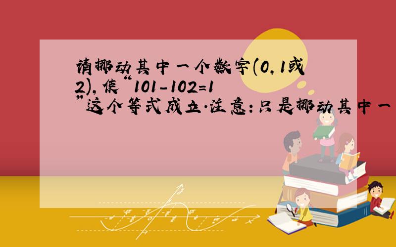 请挪动其中一个数字(0,1或2),使“101-102=1”这个等式成立.注意:只是挪动其中一