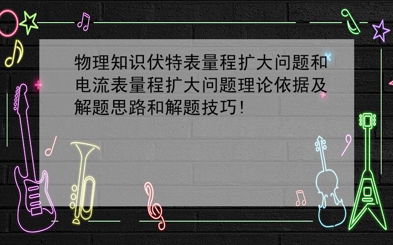 物理知识伏特表量程扩大问题和电流表量程扩大问题理论依据及解题思路和解题技巧!