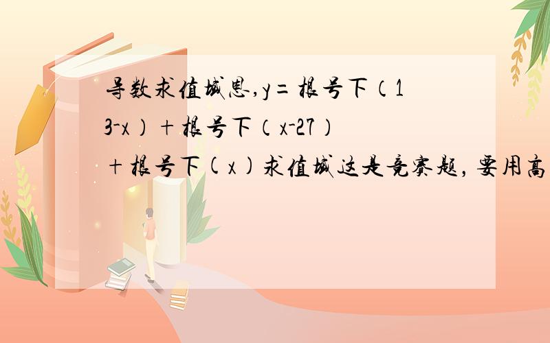 导数求值域恩,y=根号下（13-x）+根号下（x-27）+根号下(x)求值域这是竞赛题，要用高三的导数OK?