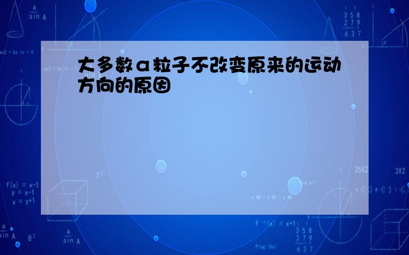 大多数α粒子不改变原来的运动方向的原因