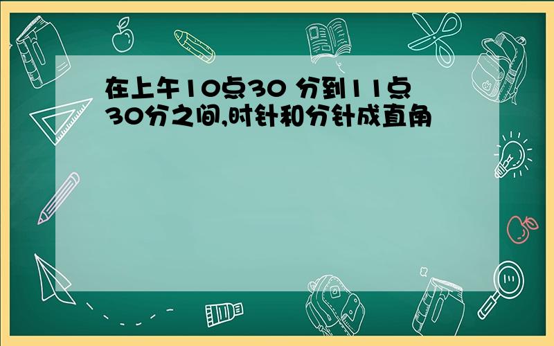 在上午10点30 分到11点30分之间,时针和分针成直角