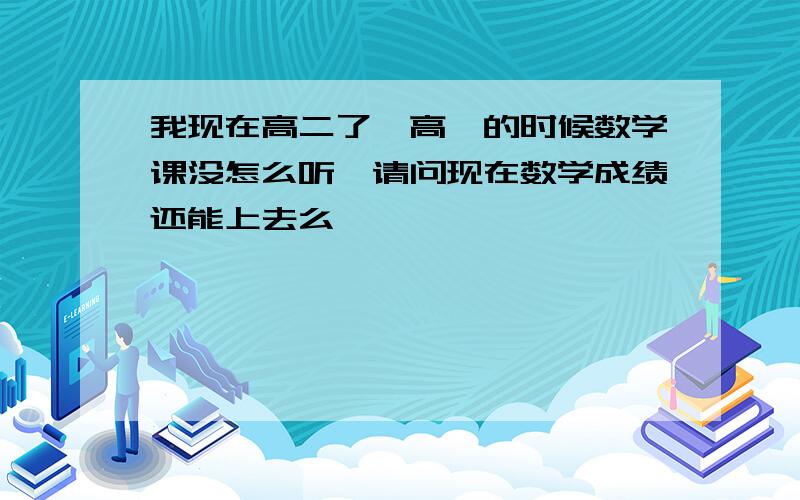 我现在高二了,高一的时候数学课没怎么听,请问现在数学成绩还能上去么