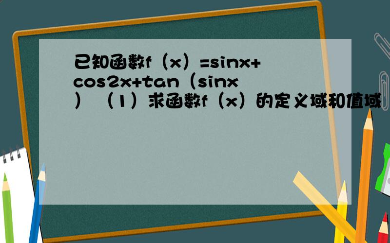 已知函数f（x）=sinx+cos2x+tan（sinx） （1）求函数f（x）的定义域和值域 （2）判断函数f（x）的