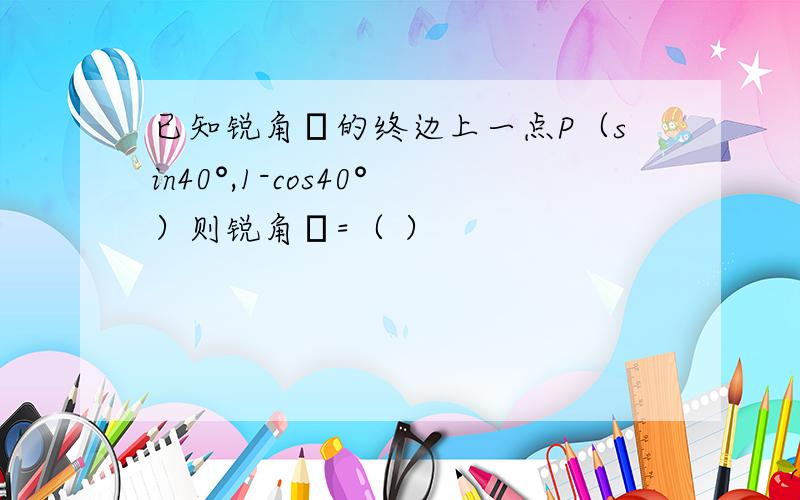 已知锐角α的终边上一点P（sin40°,1-cos40°）则锐角α=（ ）