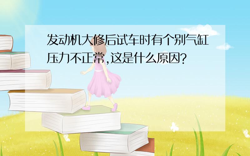 发动机大修后试车时有个别气缸压力不正常,这是什么原因?