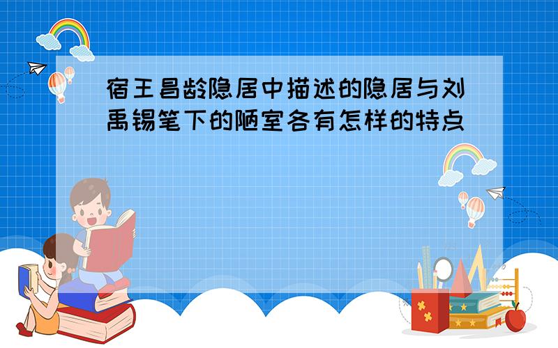 宿王昌龄隐居中描述的隐居与刘禹锡笔下的陋室各有怎样的特点