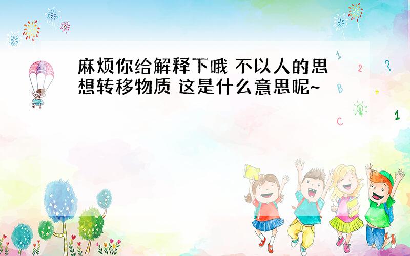 麻烦你给解释下哦 不以人的思想转移物质 这是什么意思呢~