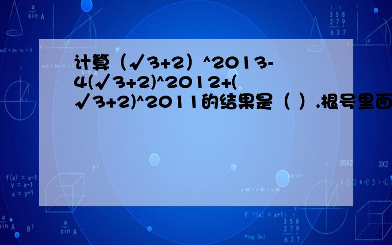 计算（√3+2）^2013-4(√3+2)^2012+(√3+2)^2011的结果是（ ）.根号里面只有一个3,要具体过