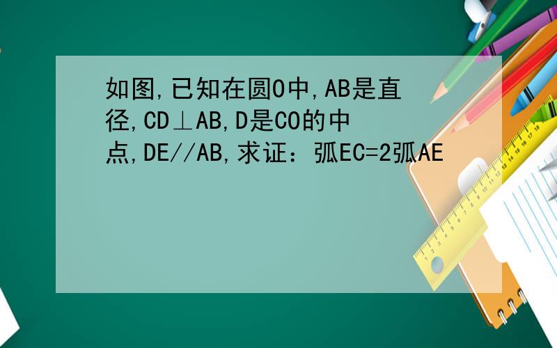 如图,已知在圆O中,AB是直径,CD⊥AB,D是CO的中点,DE//AB,求证：弧EC=2弧AE