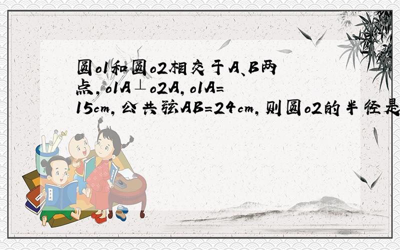 圆o1和圆o2相交于A、B两点,o1A⊥o2A,o1A=15cm,公共弦AB=24cm,则圆o2的半径是多少