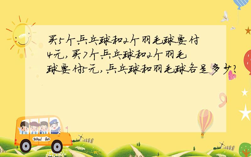 买5个兵乓球和2个羽毛球要付4元,买7个兵乓球和2个羽毛球要付5元,兵乓球和羽毛球各是多少?