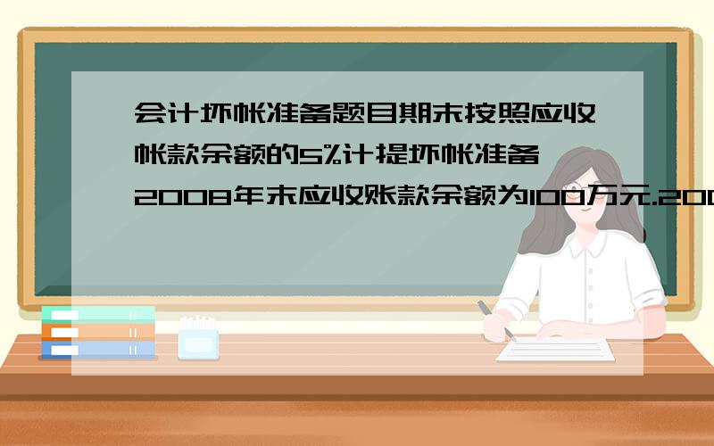 会计坏帐准备题目期末按照应收帐款余额的5%计提坏帐准备,2008年末应收账款余额为100万元.2009年应收帐款余额增加