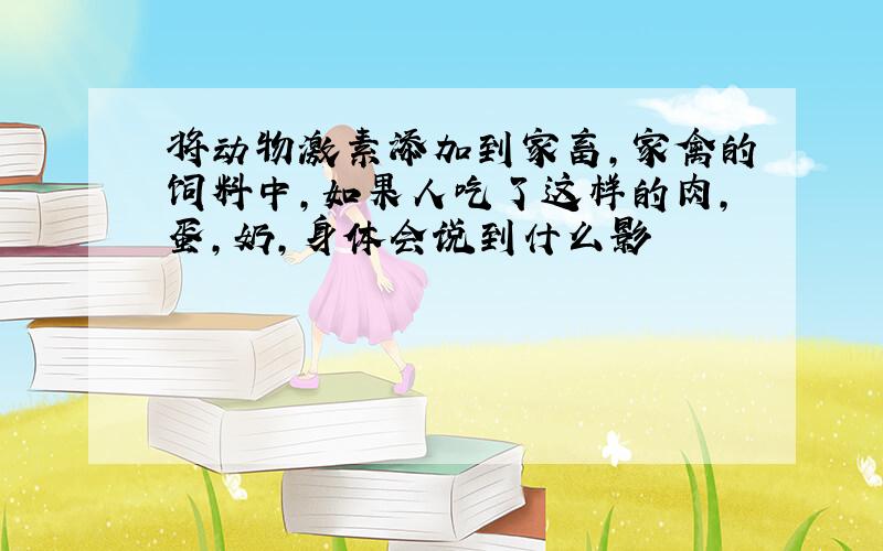 将动物激素添加到家畜,家禽的饲料中,如果人吃了这样的肉,蛋,奶,身体会说到什么影