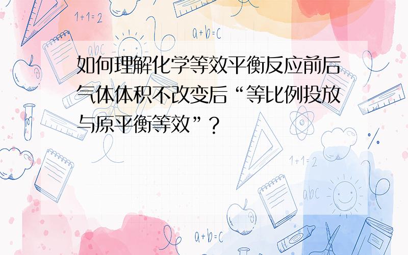 如何理解化学等效平衡反应前后气体体积不改变后“等比例投放与原平衡等效”?