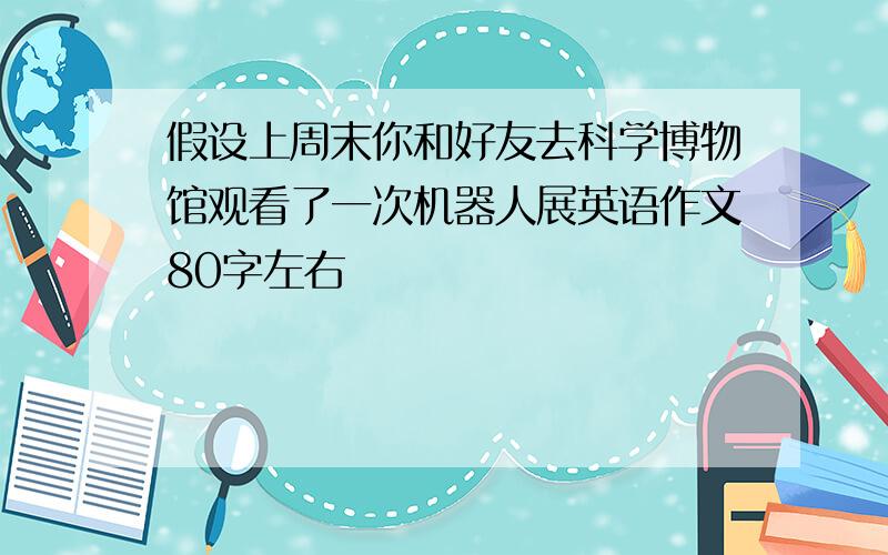 假设上周末你和好友去科学博物馆观看了一次机器人展英语作文80字左右