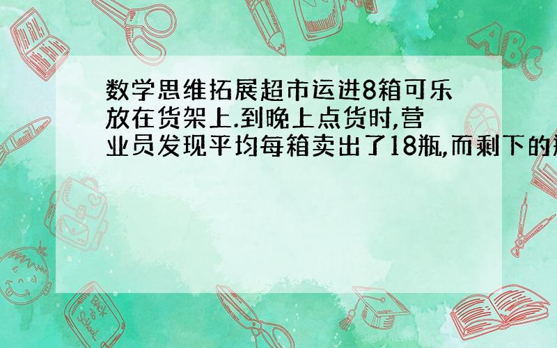 数学思维拓展超市运进8箱可乐放在货架上.到晚上点货时,营业员发现平均每箱卖出了18瓶,而剩下的瓶数总和与原来2箱的瓶数相