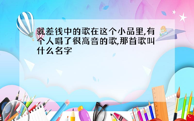 就差钱中的歌在这个小品里,有个人唱了很高音的歌,那首歌叫什么名字