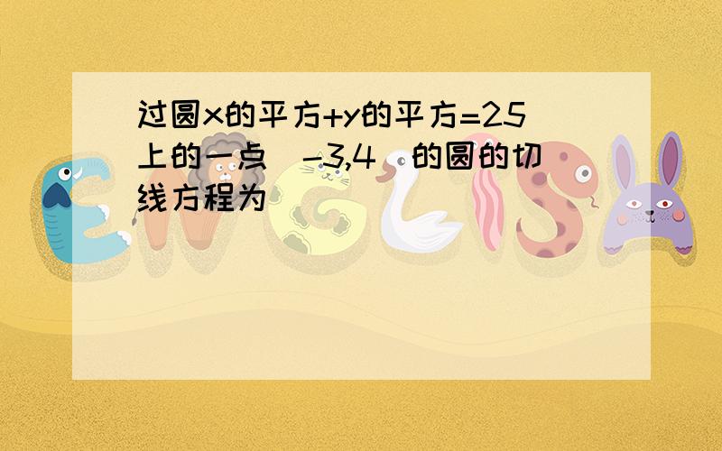 过圆x的平方+y的平方=25上的一点（-3,4）的圆的切线方程为