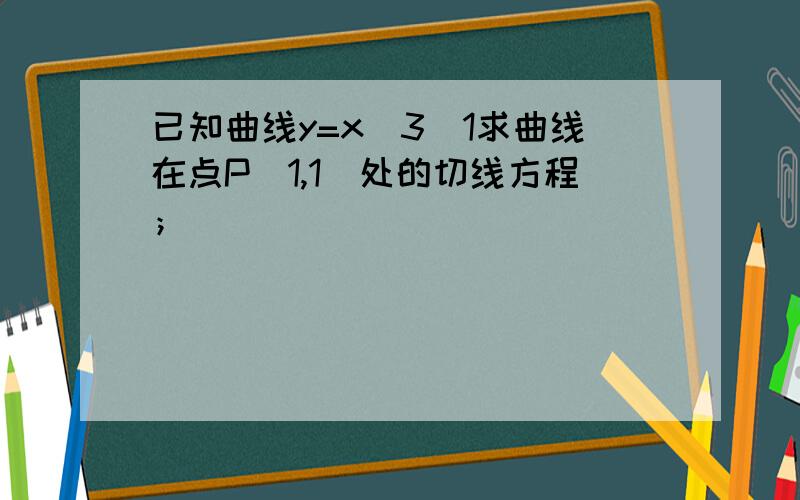 已知曲线y=x^3（1求曲线在点P(1,1)处的切线方程；