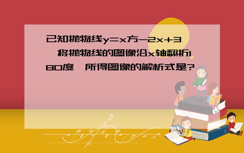 已知抛物线y=x方-2x+3,将抛物线的图像沿x轴翻折180度,所得图像的解析式是?