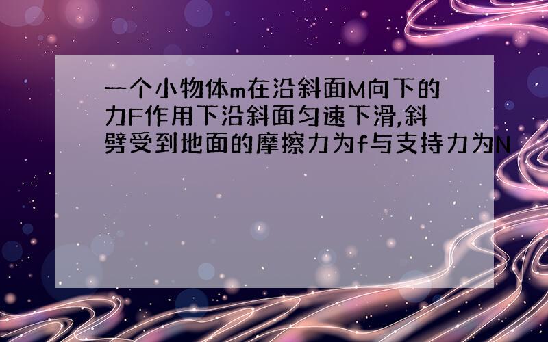 一个小物体m在沿斜面M向下的力F作用下沿斜面匀速下滑,斜劈受到地面的摩擦力为f与支持力为N