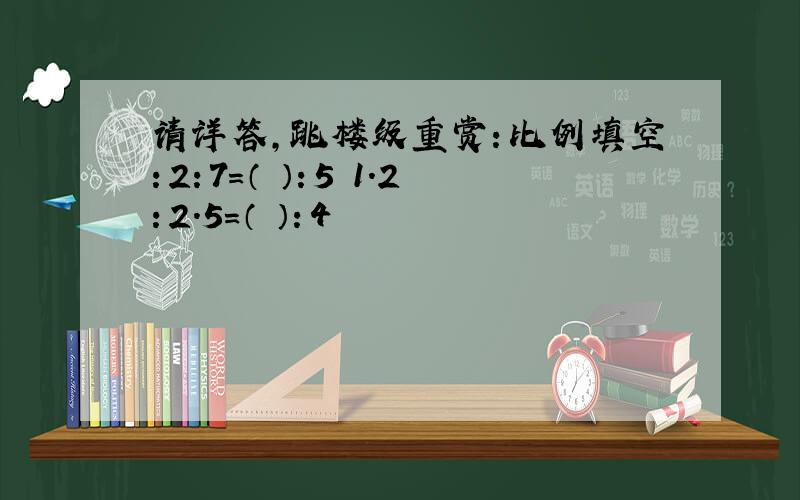 请详答,跳楼级重赏：比例填空：2：7=（ ）：5 1.2：2.5=（ ）：4