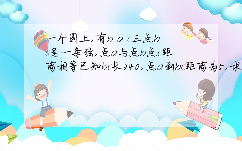 一个圆上,有b a c三点bc是一条弦,点a与点b点c距离相等已知bc长240,点a到bc距离为5,求圆的半径