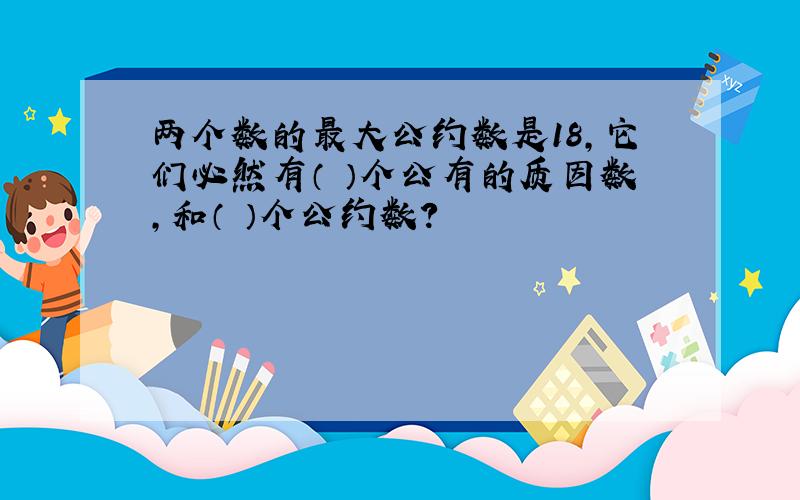 两个数的最大公约数是18,它们必然有（ ）个公有的质因数,和（ ）个公约数?