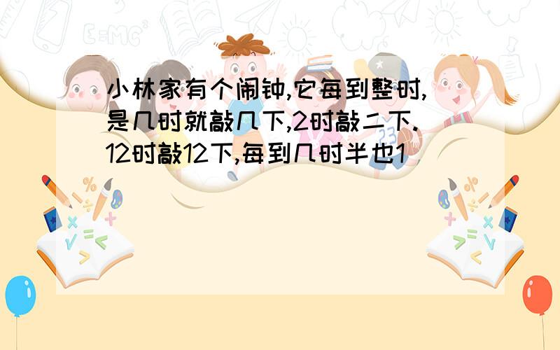 小林家有个闹钟,它每到整时,是几时就敲几下,2时敲二下.12时敲12下,每到几时半也1