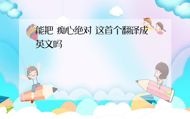 能把 痴心绝对 这首个翻译成英文吗