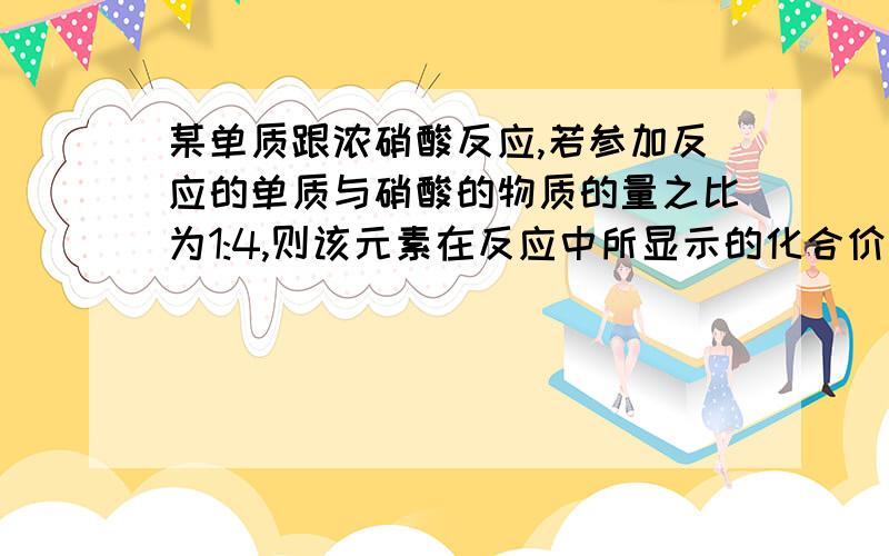 某单质跟浓硝酸反应,若参加反应的单质与硝酸的物质的量之比为1:4,则该元素在反应中所显示的化合价为