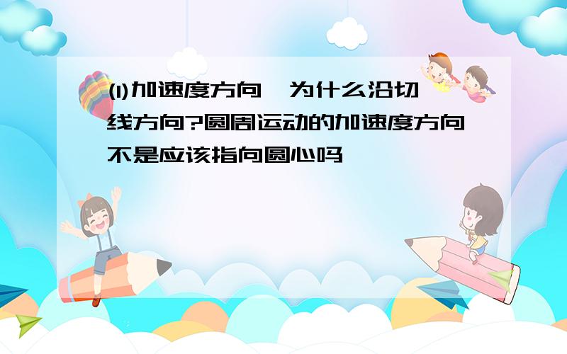 (1)加速度方向,为什么沿切线方向?圆周运动的加速度方向不是应该指向圆心吗