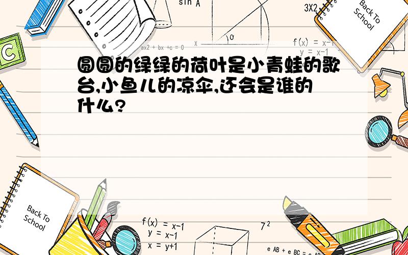 圆圆的绿绿的荷叶是小青蛙的歌台,小鱼儿的凉伞,还会是谁的什么?