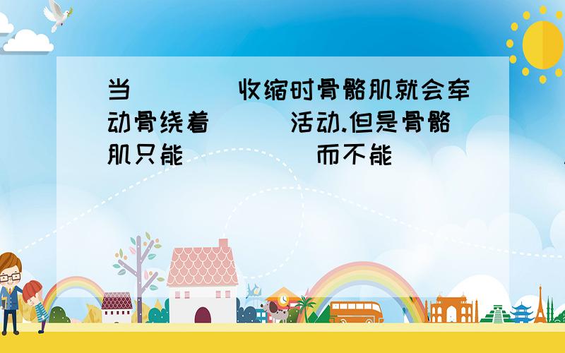 当____收缩时骨骼肌就会牵动骨绕着___活动.但是骨骼肌只能_____而不能______ .填空