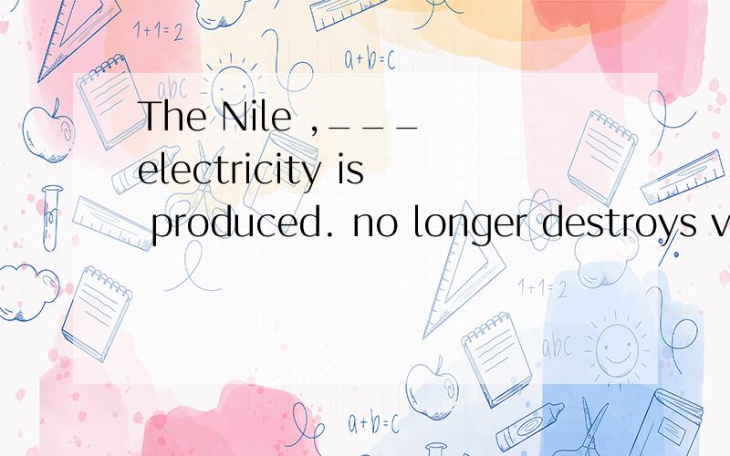 The Nile ,___ electricity is produced. no longer destroys vi