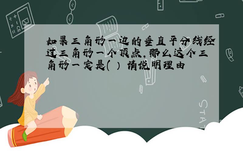 如果三角形一边的垂直平分线经过三角形一个顶点,那么这个三角形一定是( ） 请说明理由