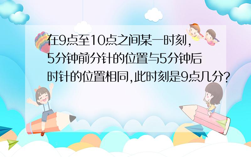 在9点至10点之间某一时刻,5分钟前分针的位置与5分钟后时针的位置相同,此时刻是9点几分?