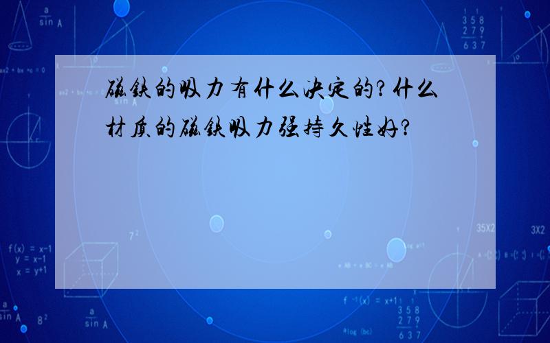 磁铁的吸力有什么决定的?什么材质的磁铁吸力强持久性好?