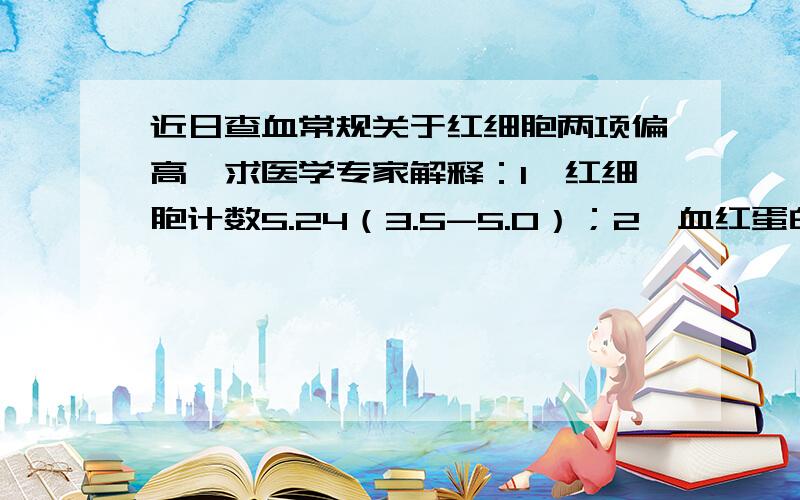 近日查血常规关于红细胞两项偏高,求医学专家解释：1、红细胞计数5.24（3.5-5.0）；2、血红蛋白157（110-1