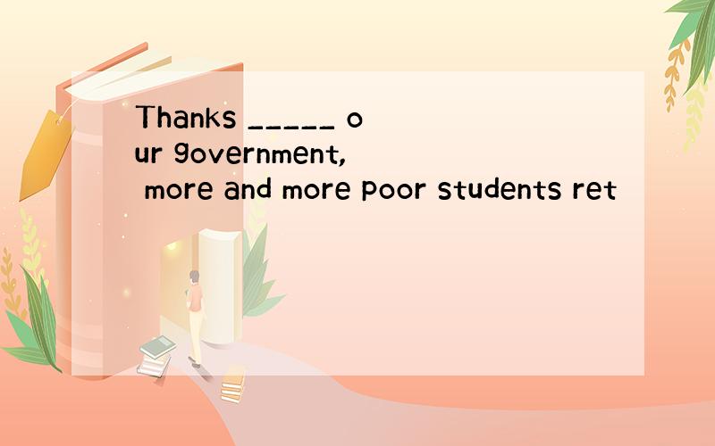 Thanks _____ our government, more and more poor students ret